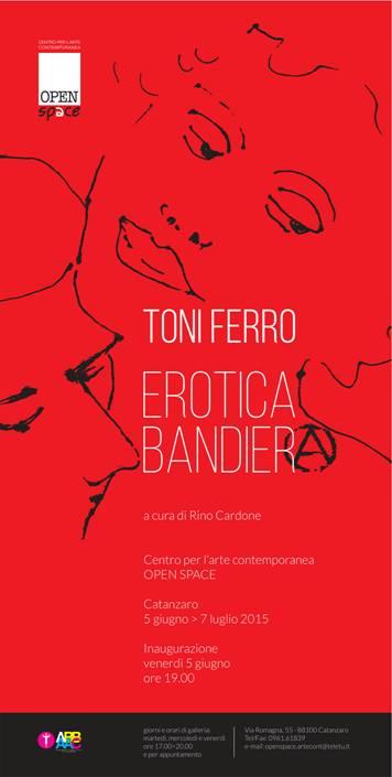 TONI FERRO: EROTICA BANDIERA (Giugno/Luglio 2015 c/o "Centro per l’arte contemporanea Open Space" via Romagna 55, 88100 Catanzaro) TONI FERRO: EROTICA BANDIERA (Giugno/Luglio 2015 c/o "Centro per l’arte contemporanea Open Space" via Romagna 55, 88100 Catanzaro)